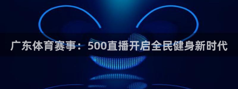 广东体育赛事：500直播开启全民健身新时代