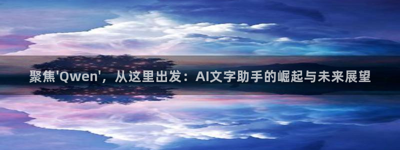 聚焦\'Qwen\'，从这里出发：AI文字助手的崛起与未来展望